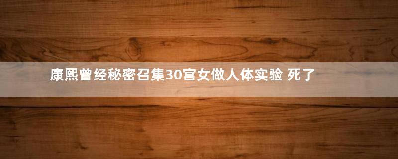 康熙曾经秘密召集30宫女做人体实验 死了四人,实验获得成功